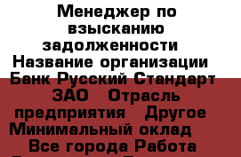 Менеджер по взысканию задолженности › Название организации ­ Банк Русский Стандарт, ЗАО › Отрасль предприятия ­ Другое › Минимальный оклад ­ 1 - Все города Работа » Вакансии   . Тыва респ.,Ак-Довурак г.
